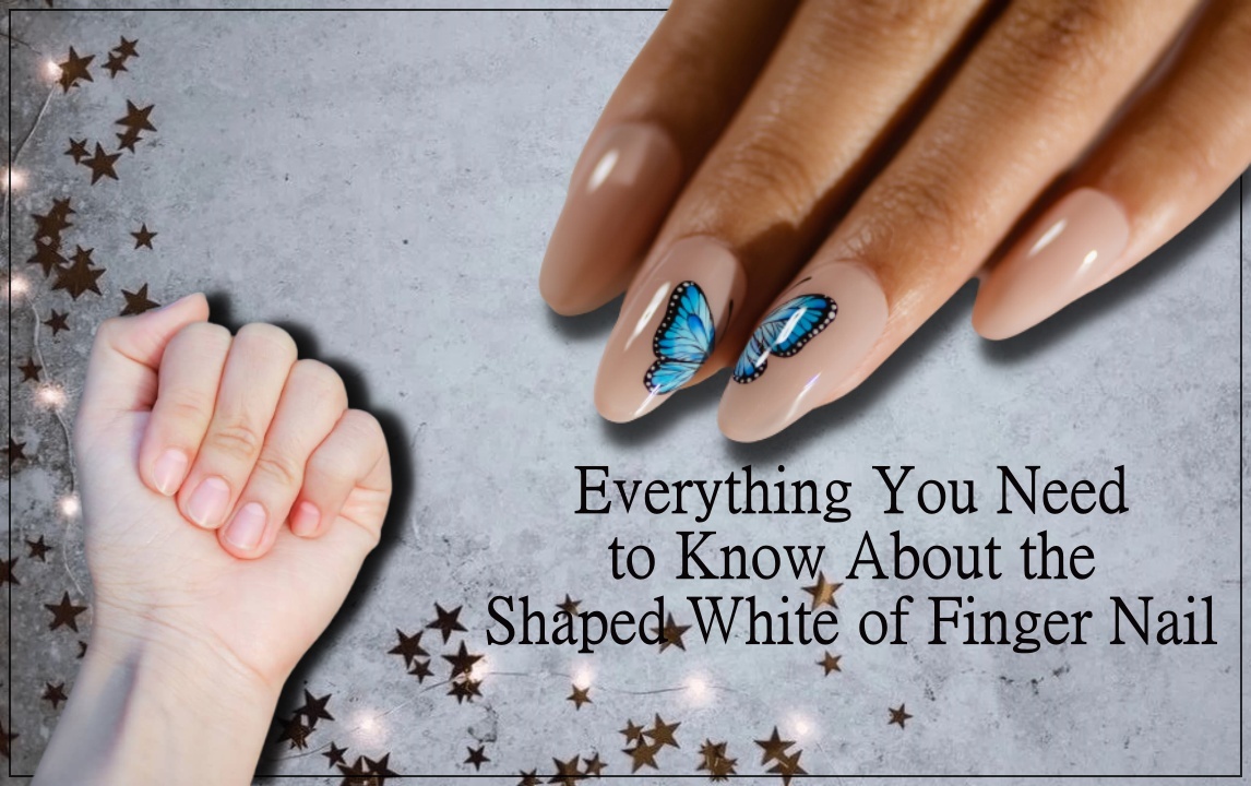 Everything You Need to Know About the Shaped White of Finger Nail